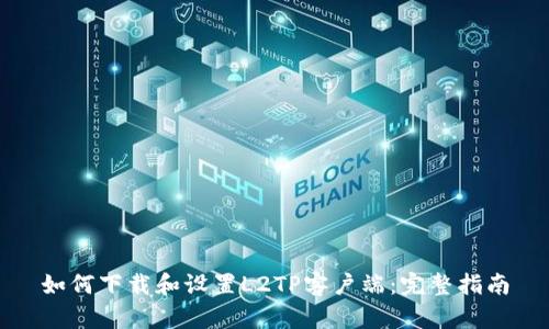 如何下载和设置L2TP客户端：完整指南