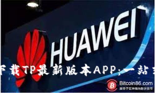 如何下载TP最新版本APP：一站式指南
