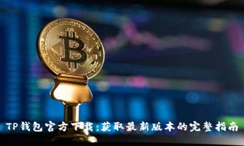 TP钱包官方下载：获取最新版本的完整指南