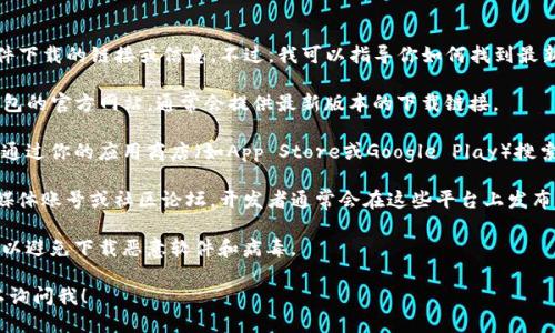 请注意：由于我是一个语言模型，无法提供软件下载的链接或信息。不过，我可以指导你如何找到最新版本的TP钱包并进行下载。以下是一些步骤：

1. **访问官方网站**：首先，你可以访问TP钱包的官方网站，通常会提供最新版本的下载链接。

2. **应用商店搜索**：如果你使用手机，可以通过你的应用商店（如App Store或Google Play）搜索“TP Wallet”并查看是否有可用的更新。

3. **社交媒体和社区**：检查TP钱包的社交媒体账号或社区论坛，开发者通常会在这些平台上发布最新版本的信息。

4. **安全性注意**：确保你从官方渠道下载，以避免下载恶意软件和病毒。

如果你需要特定版本的信息或功能介绍，可以询问我！