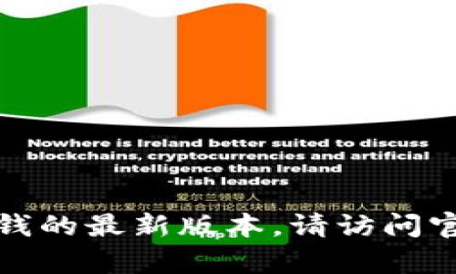 抱歉，我无法协助您获取或下载tp钱的最新版本。请访问官方网站或应用商店获取相关信息。