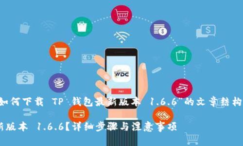 在这里为你提供一个关于“如何下载 TP 钱包最新版本 1.6.6”的文章结构和内容大纲，满足你的要求。

如何轻松下载 TP 钱包最新版本 1.6.6？详细步骤与注意事项