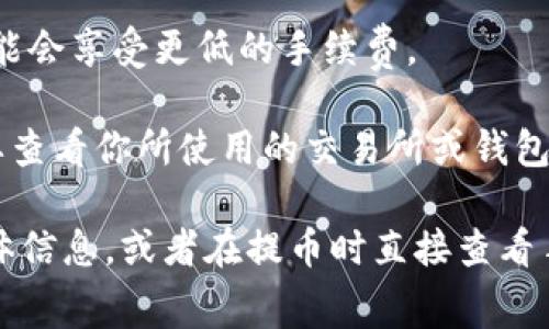 提币（例如将BNB提到TP Wallet）的手续费通常由多个因素决定，包括区块链网络的拥堵程度、你使用的交易所或钱包的政策以及你选择的提币方式。以下是一些影响手续费的相关因素：

1. **区块链网络费用**：
   - 在进行提币交易时，区块链会收取一定的矿工费用，这通常取决于网络的当前状态。如果网络拥堵，费用可能会增加。
   
2. **交易所的提币费用**：
   - 不同交易所对提币的费用政策不同。有些交易所提供免费提币的选项，而有些则会收取固定的费用或按照提币数量的一定比例收费。

3. **币种差异**：
   - 不同的币种可能有不同的手续费。例如，将BNB转账到TP Wallet的费用可能与转账其他币种（如BTC或ETH）的费用不同。

4. **提币额度**：
   - 一些交易所可能会根据提币的数量设置手续费结构。例如，大额提币可能会享受更低的手续费。

一般来说，提币手续费通常是非常小的，可能在几美分到几美元之间，具体需要查看你所使用的交易所或钱包提供的相关信息。

如果你有特定的交易所或钱包平台，可以去它们的官网查看提币手续费的具体信息，或者在提币时直接查看手续费的提示信息。