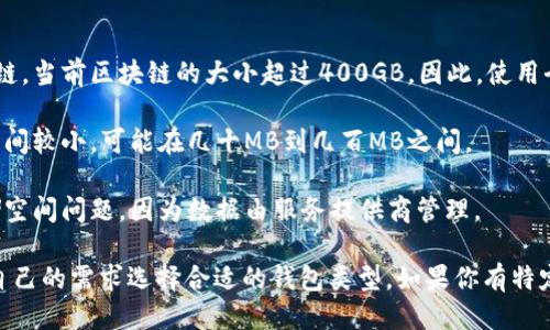 比特币钱包的大小主要取决于所使用的钱包类型：

1. **全节点钱包**：这样的钱包需要下载并存储整个比特币区块链，当前区块链的大小超过400GB。因此，使用全节点钱包的用户需要一台性能良好的计算机和足够的存储空间。

2. **轻钱包**：轻钱包只下载部分区块链数据，通常需要的存储空间较小，可能在几十MB到几百MB之间。

3. **在线钱包**：这些是存储在云端的钱包，用户不需要关注存储空间问题，因为数据由服务提供商管理。

不同类型的钱包在数据存储方面的需求各不相同，用户需要根据自己的需求选择合适的钱包类型。如果你有特定的使用场景或需求，可以进一步探讨！