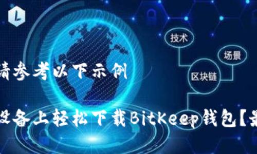 个人化创作请参考以下示例

如何在苹果设备上轻松下载BitKeep钱包？最完整的指南