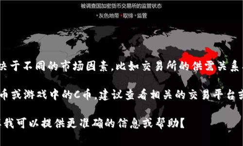 对于“C币”这个问题，具体的价格通常取决于不同的市场因素，比如交易所的供需关系、市场行情等。因此，C币的价格会有波动。

如果你是在询问关于某个具体的数字货币或游戏中的C币，建议查看相关的交易平台或官方网站，获取最新的汇率和价格信息。

请问你是否有特定的上下文或背景，这样我可以提供更准确的信息或帮助？