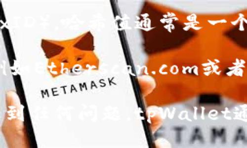 要查看tpWallet的哈希值，您可以按照以下步骤进行：

1. **打开tpWallet**：首先确保您已经打开了tpWallet应用程序或者访问其官方网站。

2. **查找交易记录**：在tpWallet的界面上，通常会有一个“交易”或“记录”选项卡。点击此选项，您将能够看到您的所有交易记录。

3. **选择交易**：在交易记录列表中，找到您想要查看的具体交易。每一条交易记录通常会显示交易的详细信息，包括时间、金额和接收地址。

4. **查看哈希值**：点击您所选交易的详细信息，您将能够看到该交易的哈希值（有时也被称作交易ID或TxID）。哈希值通常是一个长字符串，您可以将其复制以用于其他用途，如在区块链浏览器中查看交易状态。

5. **使用区块链浏览器**：如果您想要进一步查阅交易的状态，可以将哈希值复制到一个区块链浏览器（例如Etherscan.com或者其他适用于您网络的浏览器），这样您就可以查看交易的详细情况，包括确认状态、费用和相关的区块信息。

通过这些步骤，您可以方便地获取tpWallet中交易的哈希值，并进行更深入的查询。如果您在使用过程中遇到任何问题，tpWallet通常也会提供帮助文档或者客服支持以供咨询。