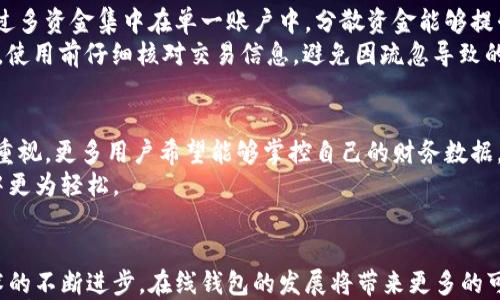 

且的优质
  如何选择适合自己的在线钱包，玩转数字资产管理/  

相关关键词：
 guanjianci 在线钱包, 数字资产管理, 网络支付, 安全性/ guanjianci 

内容主体大纲：

1. 什么是在线钱包？
   - 在线钱包的定义
   - 在线钱包的历史发展
   - 在线钱包和传统钱包的区别

2. 在线钱包的重要性
   - 为什么需要在线钱包
   - 现代生活中的数字支付趋势
   - 在线钱包对个人财务管理的影响

3. 如何选择合适的在线钱包
   - 考虑安全性
   - 用户友好性与功能性
   - 费用与交易成本
   - 客户支持与服务

4. 热门在线钱包推荐
   - 比特币钱包
   - 常见的支付类在线钱包（如PayPal、支付宝等）
   - 特色服务钱包（如Venmo、Cash App等）

5. 在线钱包的安全性分析
   - 常见的安全风险
   - 提升在线钱包安全性的技巧
   - 如何防范网络欺诈

6. 在线钱包的使用技巧
   - 如何有效管理数字资产
   - 常见的使用误区
   - 建立良好的在线支付习惯

7. 未来的在线钱包发展趋势
   - 区块链与数字货币对在线钱包的影响
   - 隐私保护与自管理钱包的趋势
   - 预测未来几年在线钱包服务的新功能

8. 总结与展望
   - 在线钱包对个人理财的长远影响
   - 呼吁关注安全与风险管理

正文内容：

什么是在线钱包？
在线钱包是一种数字支付工具，允许用户以电子方式存储、管理和使用资金。随着互联网和移动支付的快速发展，在线钱包逐渐成为现代金融生活的重要组成部分。从最初的简单交易工具，到如今集支付、转账、理财等多种功能于一体，在线钱包的发展历程反映了时代的变迁。
在线钱包不仅仅是替代传统钱包的电子工具，更是改变了我们处理金钱的方式。它的核心价值在于便捷性和高效性，无论是在餐厅支付账单，还是在网上购买商品，在线钱包都使得这些操作变得迅速简单。

在线钱包的重要性
在现代社会中，在线钱包的存在是必不可少的。随着越来越多的人开始接受电子支付，在线钱包成为连接消费者与商家的重要桥梁。尤其是在疫情期间，接触式支付的限制使得无现金支付更加流行，在线钱包因此迎来了巨大的发展机会。
不仅在便利性上，在线钱包还帮助个人理财。通过智能分析消费模式，用户可以更好地理解自己的开支和收入，帮助自己做出更明智的财务决策。这种数字化的财务管理方式，是传统手账记录无法比拟的。

如何选择合适的在线钱包
在选择在线钱包时，有几个关键因素需要考虑。首先是安全性。选择一个安全可靠的钱包平台至关重要。用户应查看该平台的安全措施，例如双重认证、数据加密等。同时，要关注用户的评价，了解平台的安全记录。
其次，用户友好性与功能性也非常重要。一个好的在线钱包不仅要操作简单，还要提供多种功能，如转账、理财等。用户在选择时可以试用几个不同的平台，找到最符合个人需求的选项。
费用和交易成本也是用户需要考虑的因素。不同在线钱包的收费标准可能会有所不同，包括转账费用、提现费用等，因此选择一个合适的费用结构也是非常重要的一步。
最后，客户支持与服务质量也不能忽视。若在使用过程中遇到问题，及时有效的客户支持将大大提升用户体验。

热门在线钱包推荐
目前市场上有许多在线钱包值得推荐，首先是比特币钱包，它专注于加密货币交易，为用户提供了安全和便利的数字资产管理方式。此外，像PayPal和支付宝这样的支付类在线钱包因其广泛的使用范围和友好的用户体验，也深受用户喜爱。
如果你寻求更特别的服务，也可以尝试Venmo和Cash App等新型钱包，这些平台在进行亲友间的资金转账时，提供了更为便捷的解决方案，尤其适合年轻用户。

在线钱包的安全性分析
尽管在线钱包提供了诸多便利，但安全性问题不容小觑。常见的安全风险有账户被黑客侵入、个人信息泄露等。为了降低这些风险，用户需要采取积极的安全措施。例如，确保使用复杂且独特的密码，并定期更新。
在日常使用中，还可以启用双重认证功能，这为账户增加了一重保护。此外，用户在使用公共Wi-Fi时，应避免进行敏感操作，确保自己的财务信息不被他人窃取。

在线钱包的使用技巧
使用在线钱包时，合理管理数字资产至关重要。用户应定期查看账户余额，了解自己的资金流动情况。同时，避免将过多资金集中在单一账户中，分散资金能够提升安全性。
用户也需注意使用误区，例如盲目相信任何“投资机会”，这一方面可能会导致资金流失。养成良好的在线支付习惯，使用前仔细核对交易信息，避免因疏忽导致的损失。

未来的在线钱包发展趋势
未来，在线钱包的发展将会更加智能化，与区块链技术结合，其应用领域将更加广泛。同时，隐私保护问题也将受到重视，更多用户希望能够掌控自己的财务数据，这种趋势将促使自管理钱包的崛起。
未来几年内，在线钱包还可能推出更多用户友好的新功能，如智能投资推荐、实时消费分析等，让用户在使用过程中更为轻松。

总结与展望
在线钱包对我们生活的影响是深远的，它不仅仅是个别工具，更是现代数字生活的重要组成部分。在未来，随着技术的不断进步，在线钱包的发展将带来更多的可能性，而我们每个人在使用在线钱包时，也应加强安全意识，保护自己的财务信息。
因此，在选择和使用在线钱包时，务必要认真考虑各个方面，确保可以安全、便捷地享受现代数字支付的便利。希望大家都能找到适合自己的在线钱包，轻松管理数字资产，实现个人财富的自由流动。