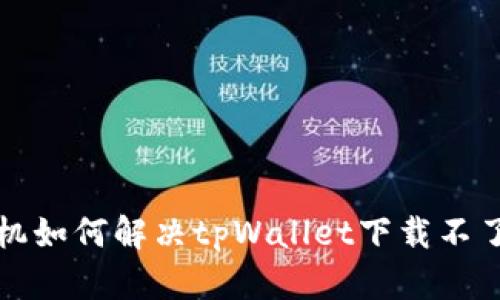 华为手机如何解决tpWallet下载不了的问题