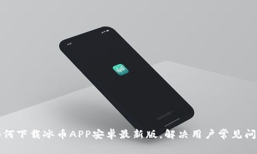 如何下载冰币APP安卓最新版，解决用户常见问题
