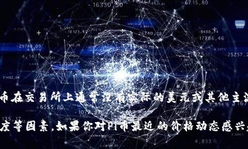 截至到2023年10月，Pi币仍然是一个较为新兴的加密货币，因为它的主网尚未完全上线并广泛流通。因此，Pi币在交易所上通常没有实际的美元或其他主流货币的市场价格。Pi网络的模式是通过挖矿获得Pi币，用户可以在移动设备上通过Pi网络应用程序进行挖矿。

其次，Pi币的价值有待于未来的市场发展，具体的价格会取决于项目的进展、用户数量的增长以及社区的活跃度等因素。如果你对Pi币最近的价格动态感兴趣，建议关注相关的加密货币资讯网站和社区。请确保获取信息时选择可信的来源。