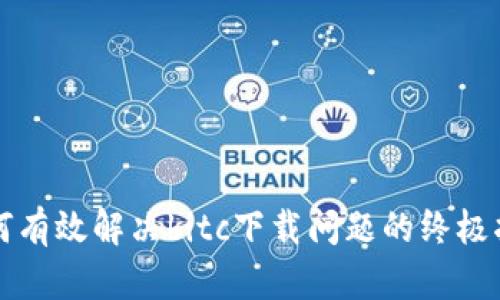 如何有效解决bitc下载问题的终极指南