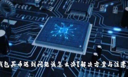 CG钱包买币遇到问题该怎么办？解决方案与注意事项