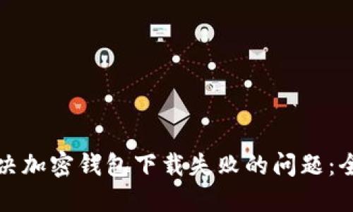 如何解决加密钱包下载失败的问题：全面指南
