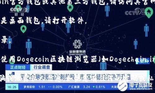 如果您想要查询狗狗币（Dogecoin）钱包里的币，您可以通过以下步骤进行：

1. **选择合适的钱包**：首先，您需要确保您拥有一个支持狗狗币的钱包。常见的钱包有桌面钱包、手机钱包、网页钱包等。

2. **访问钱包官方网站**：如果您使用的是网页钱包，例如Dogecoin官方钱包或其他第三方钱包，请访问其官网。

3. **登录或打开钱包**：使用您的钱包地址或私钥登录钱包。如果是桌面钱包，请打开软件。

4. **查看余额**：登录后，您将能够看到您的狗狗币余额和交易记录。

5. **使用区块链浏览器**：如果您没有访问钱包的途径，您也可以使用Dogecoin区块链浏览器（如Dogechain.info或Blockchair.com）输入您的钱包地址来查看余额和交易情况。

请注意，确保您使用的是官方网站和可信的区块链浏览器，以免被骗或泄露私人信息。如果您有任何的密码或私钥，请妥善保管，切勿泄露给他人。