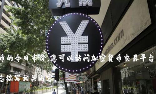 目前我无法实时查询具体的加密货币市价，包括BHD币（比特币的变种）或其他币种。要获取BHD币的今日市价，您可以访问加密货币交易平台（如CoinMarketCap、CoinGecko等）或金融资讯网站，这些平台提供实时的市场行情数据和分析。

如果您对BHD币的其他信息有兴趣，比如如何投资、它的特点或前景分析，请告诉我，我可以帮助您编写相关内容。