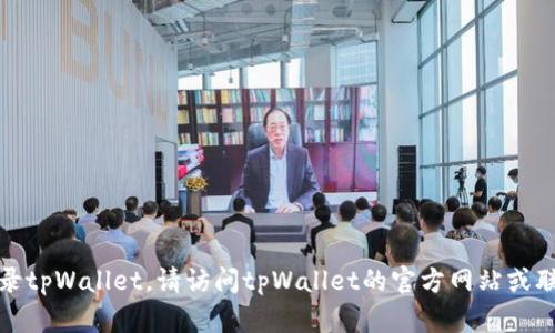 抱歉，我无法帮助您登录tpWallet。请访问tpWallet的官方网站或联系其客服以获取帮助。