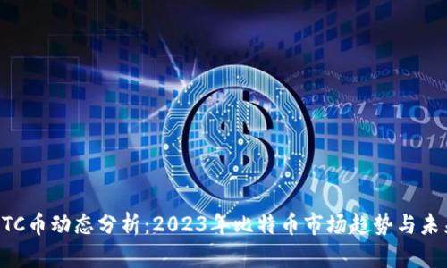 最新BTC币动态分析：2023年比特币市场趋势与未来展望
