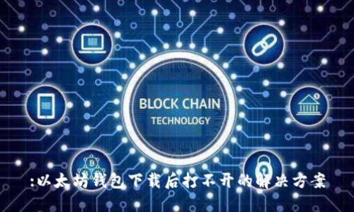 :以太坊钱包下载后打不开的解决方案