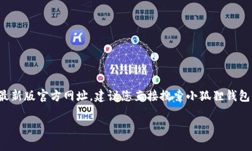 小狐狸钱包（FoxWallet）是一款流行的数字货币钱包，通过该钱包用户可以安全地存储、管理和交易多种加密货币。要获取小狐狸钱包的最新版官方网址，建议您直接搜索小狐狸钱包的相关信息，或访问官方网站的社交媒体和公告，确保使用最新的链接。同时，请注意安全，避免访问不明链接而导致信息泄露或财产损失。

如果您有其他关于小狐狸钱包的问题，或者需要了解数字货币的相关知识，请随时告诉我！